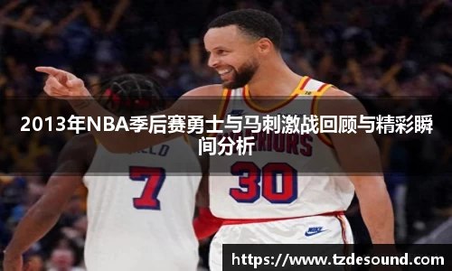 2013年NBA季后赛勇士与马刺激战回顾与精彩瞬间分析